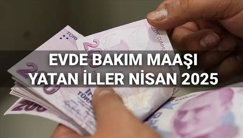 Evde Bakım Maaşı Ödemeleri Nisan 2025: Yatan İller ve Son Durum!